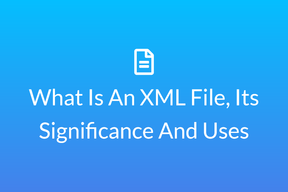 What Is An Xml File, Its Significance And Uses